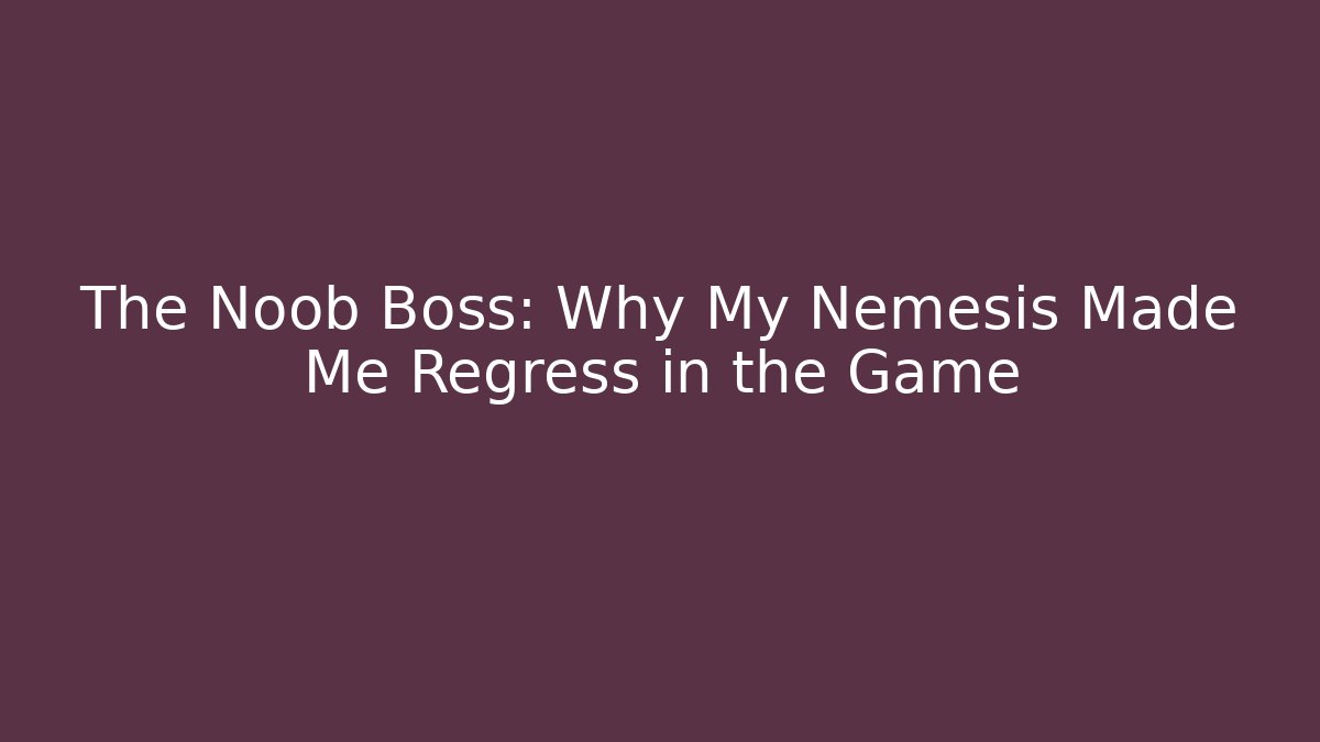 The Noob Boss: Why My Nemesis Made Me Regress in the Game