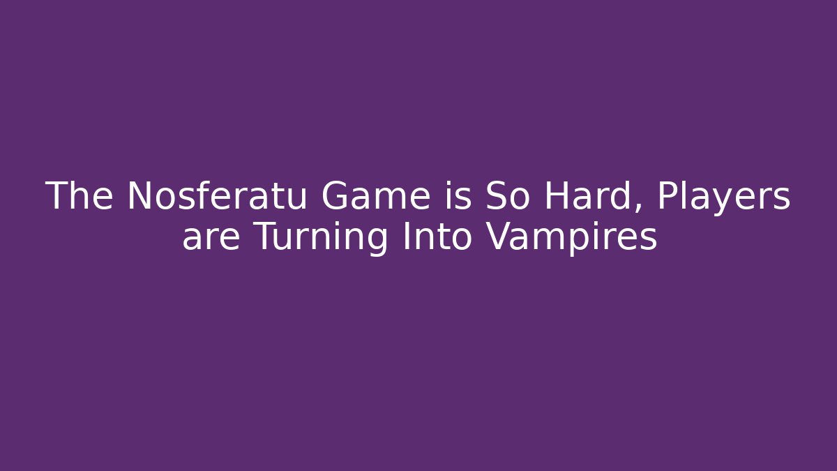 The Nosferatu Game is So Hard, Players are Turning Into Vampires