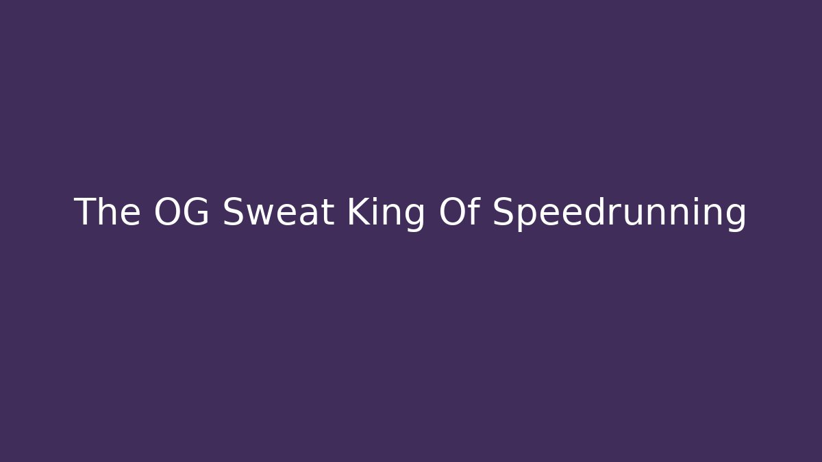 The OG Sweat King Of Speedrunning