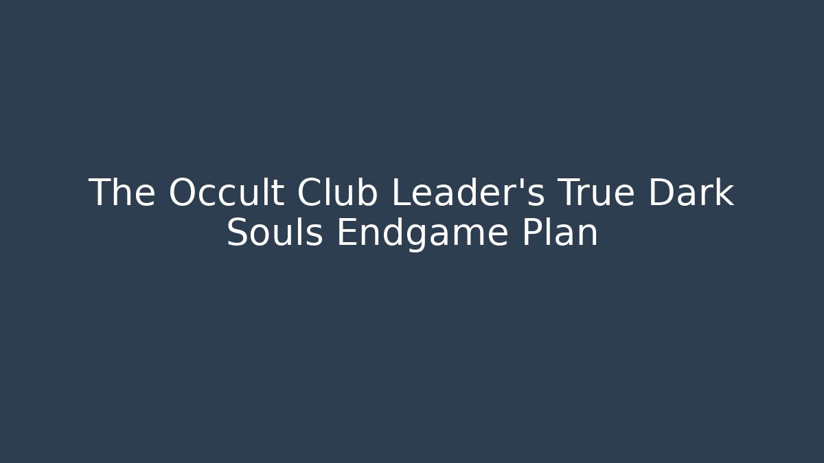 The Occult Club Leader's True Dark Souls Endgame Plan