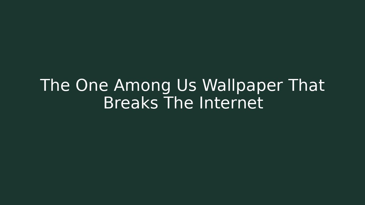 The One Among Us Wallpaper That Breaks The Internet