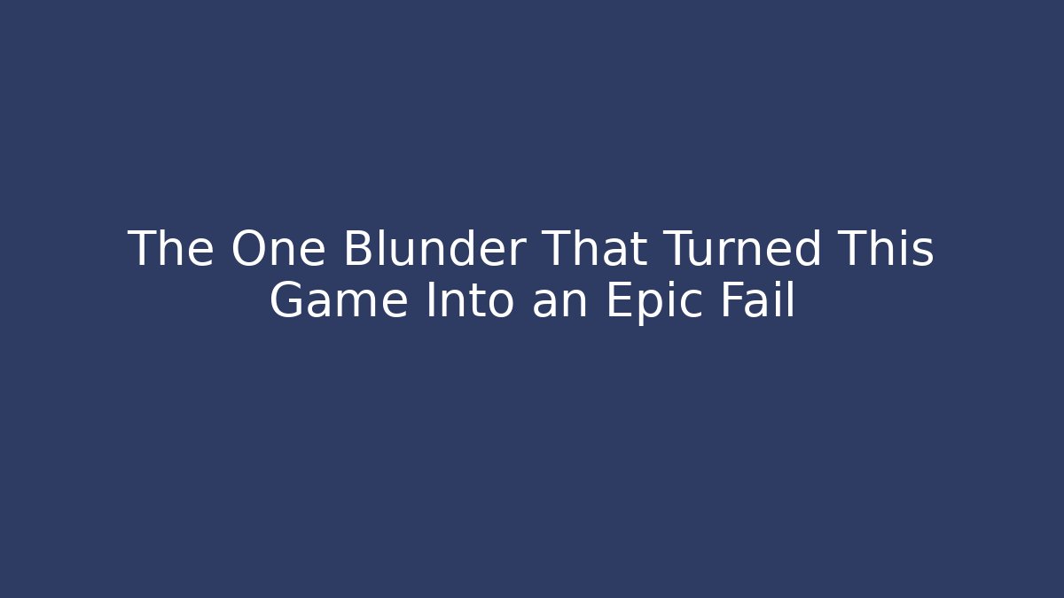 The One Blunder That Turned This Game Into an Epic Fail