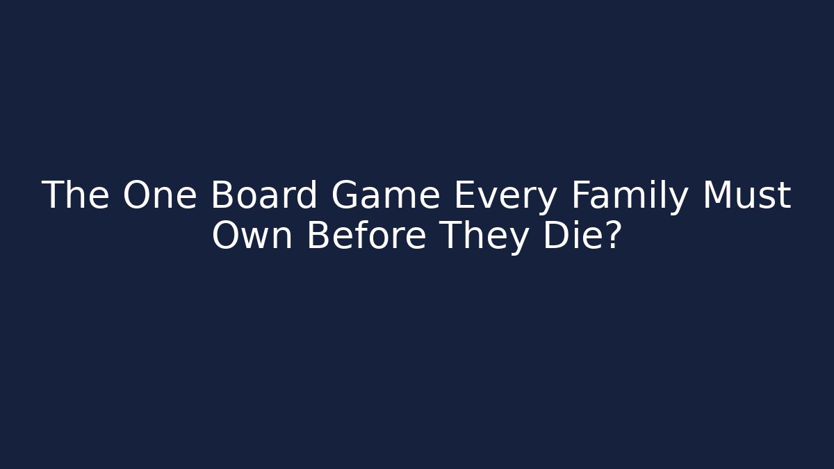 The One Board Game Every Family Must Own Before They Die?