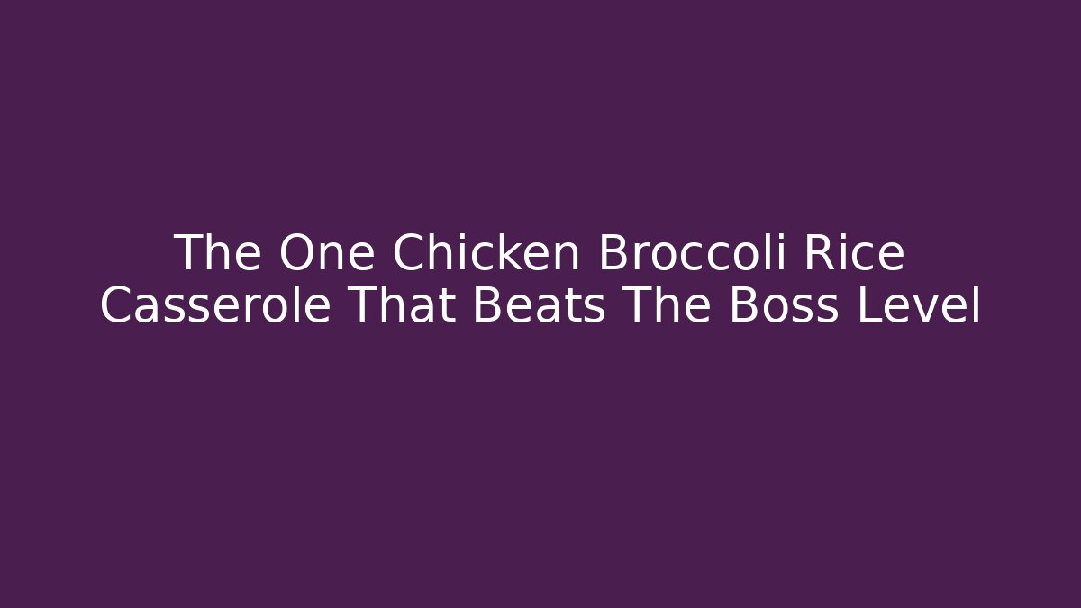 The One Chicken Broccoli Rice Casserole That Beats The Boss Level