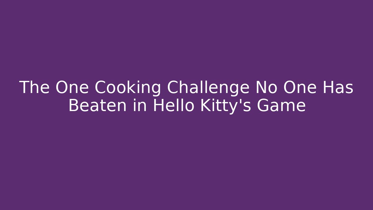 The One Cooking Challenge No One Has Beaten in Hello Kitty's Game