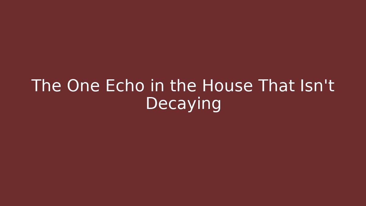 The One Echo in the House That Isn't Decaying