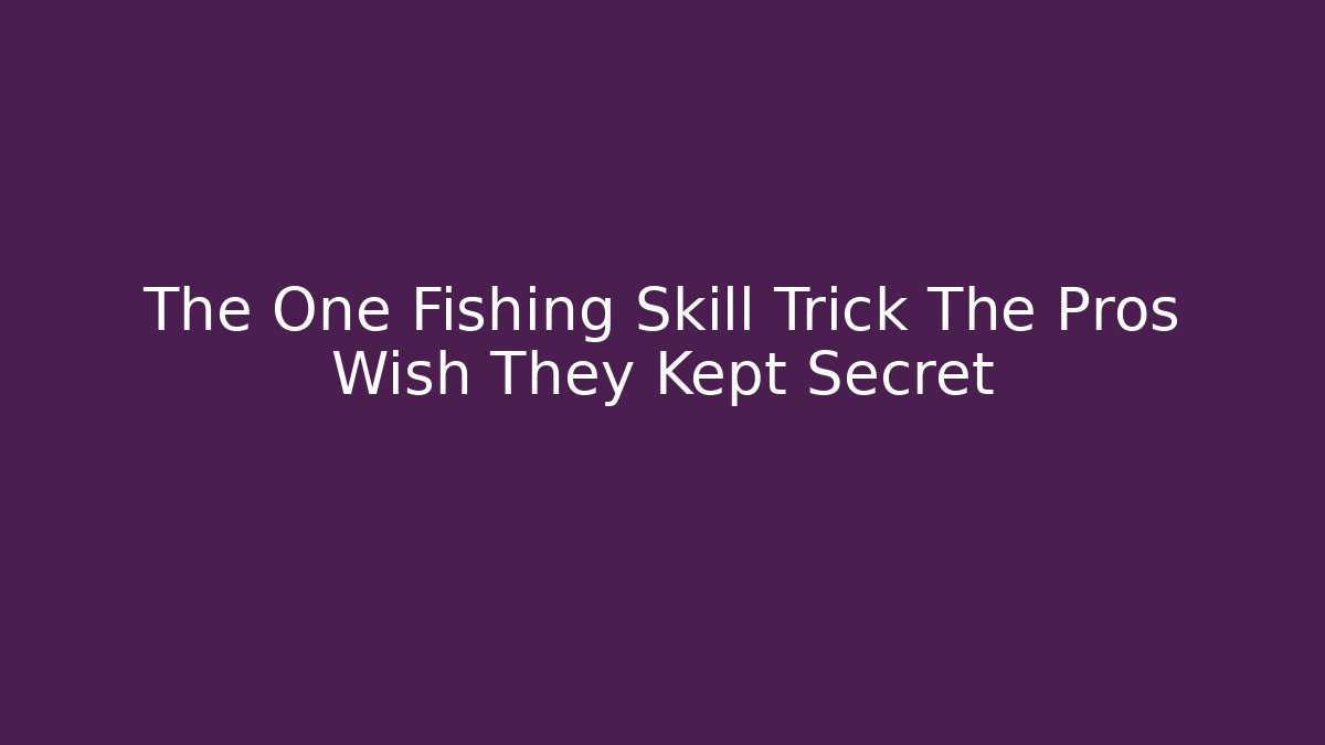 The One Fishing Skill Trick The Pros Wish They Kept Secret