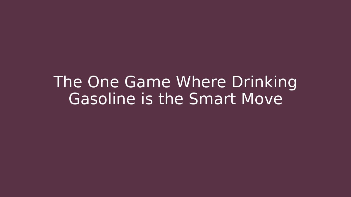 The One Game Where Drinking Gasoline is the Smart Move
