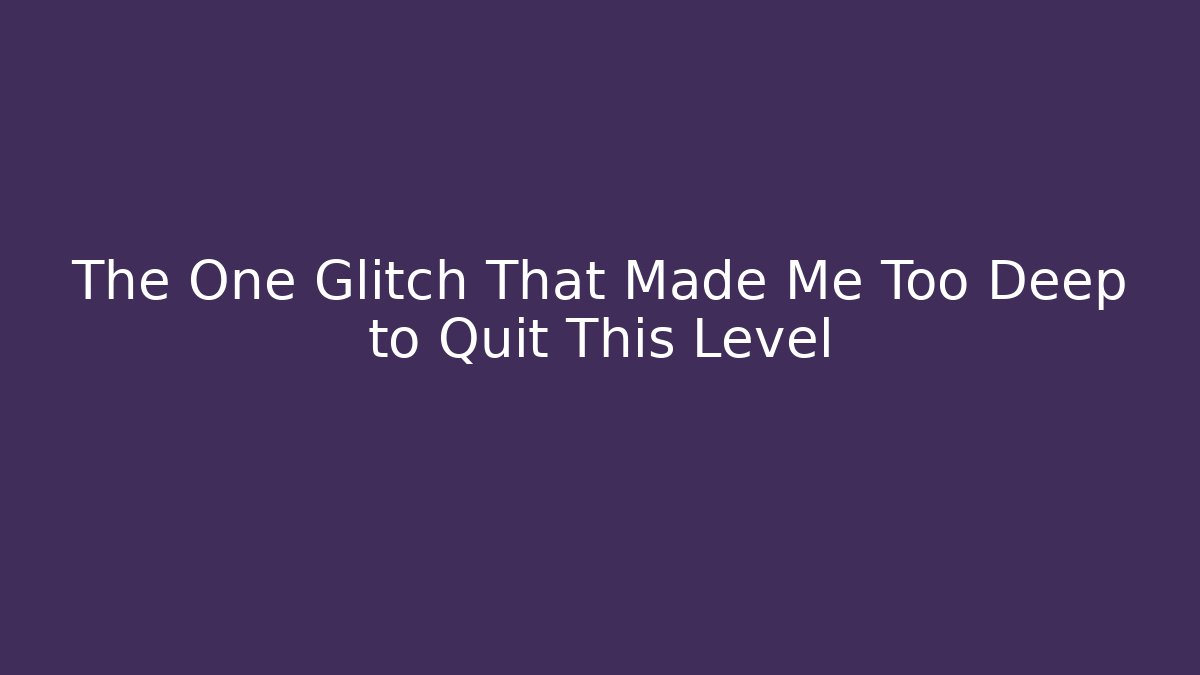 The One Glitch That Made Me Too Deep to Quit This Level