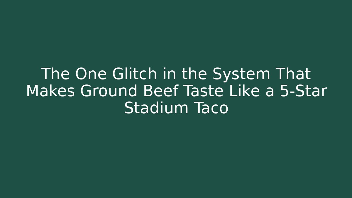 The One Glitch in the System That Makes Ground Beef Taste Like a 5-Star Stadium Taco