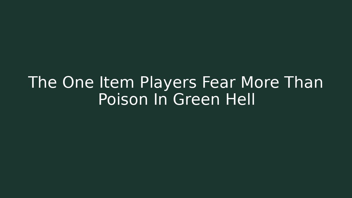 The One Item Players Fear More Than Poison In Green Hell