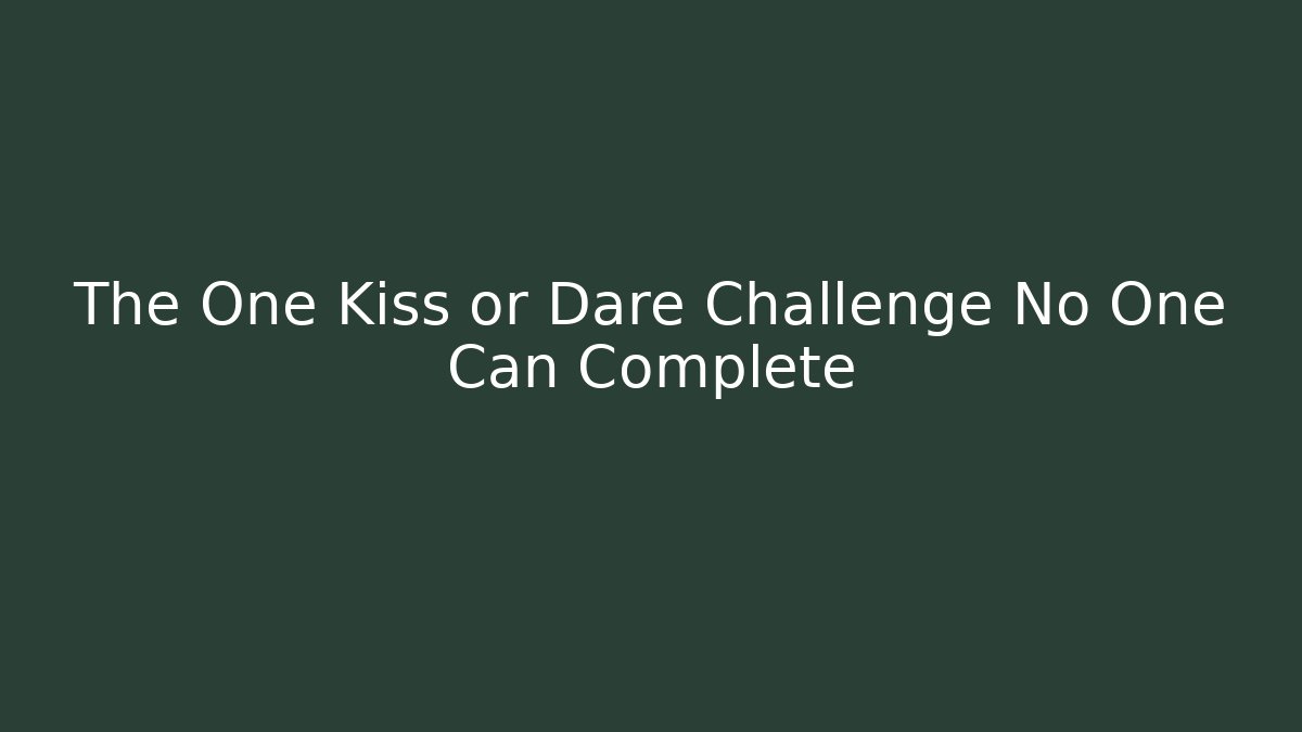 The One Kiss or Dare Challenge No One Can Complete