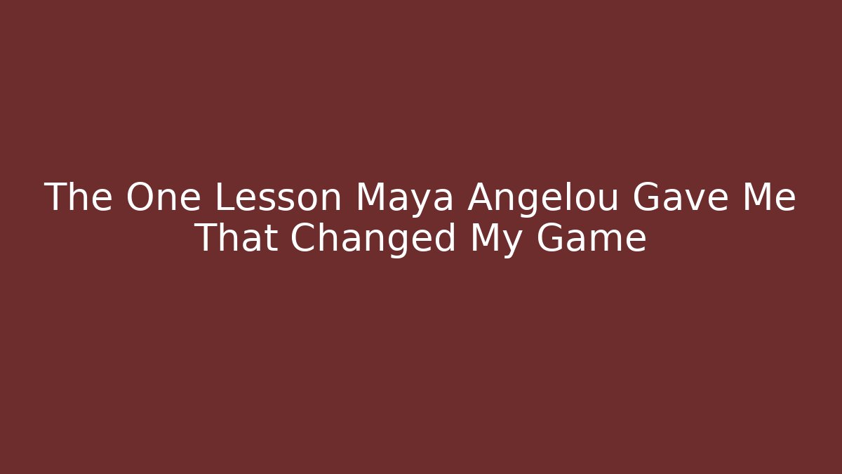 The One Lesson Maya Angelou Gave Me That Changed My Game