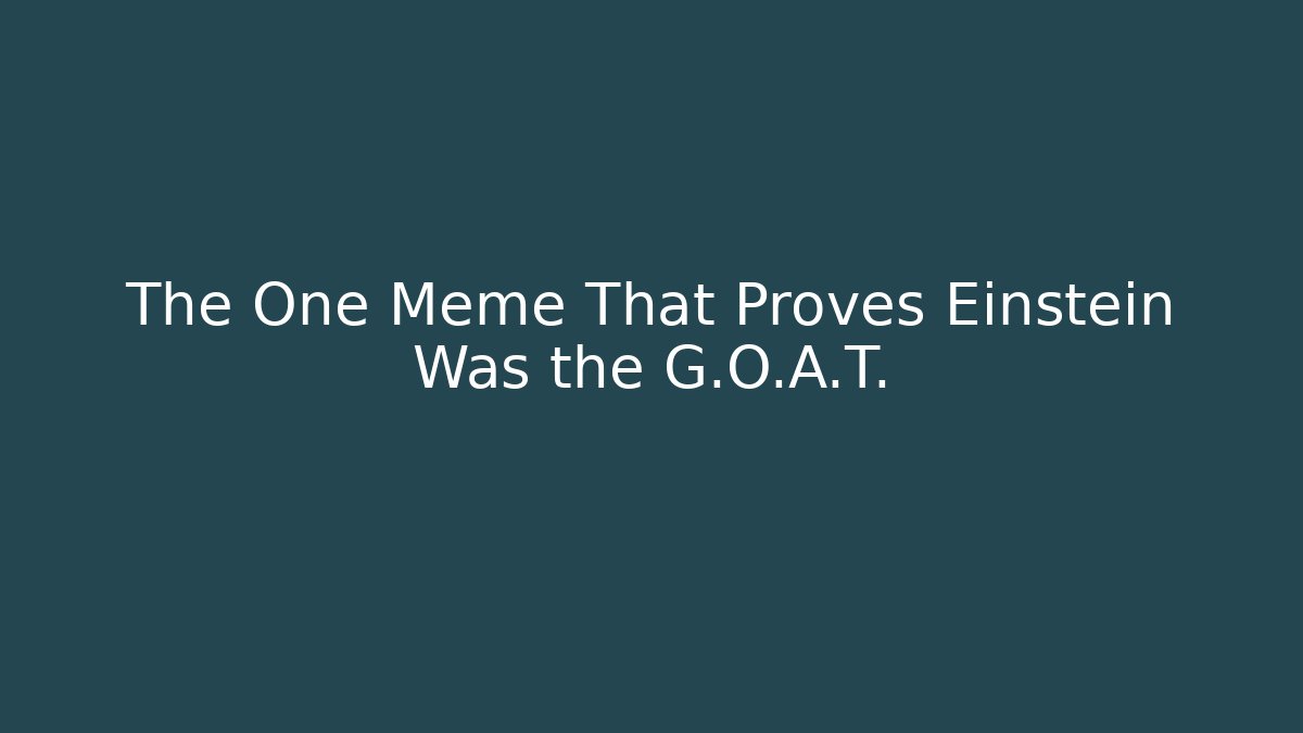 The One Meme That Proves Einstein Was the G.O.A.T.