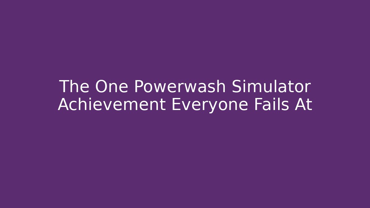 The One Powerwash Simulator Achievement Everyone Fails At