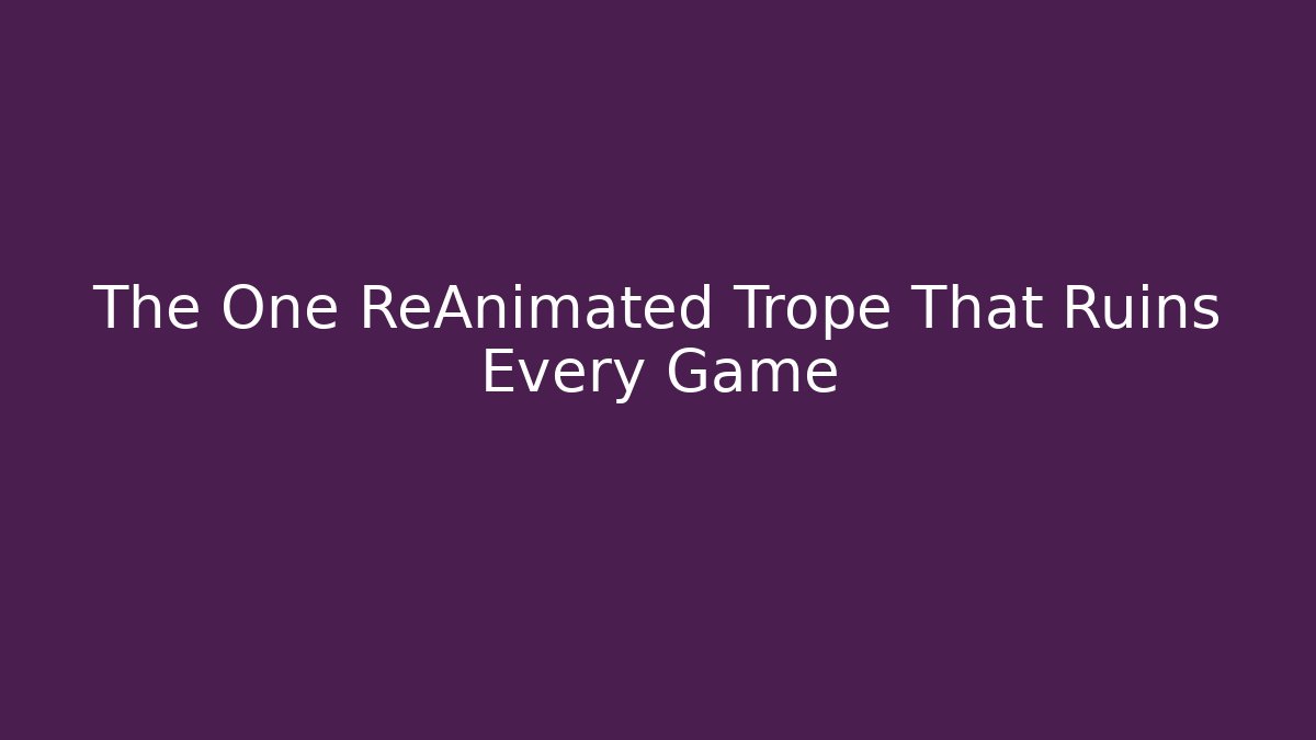 The One ReAnimated Trope That Ruins Every Game