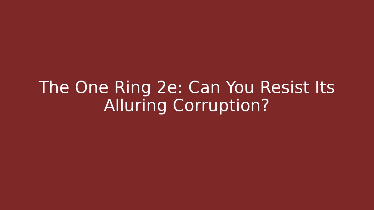 The One Ring 2e: Can You Resist Its Alluring Corruption?