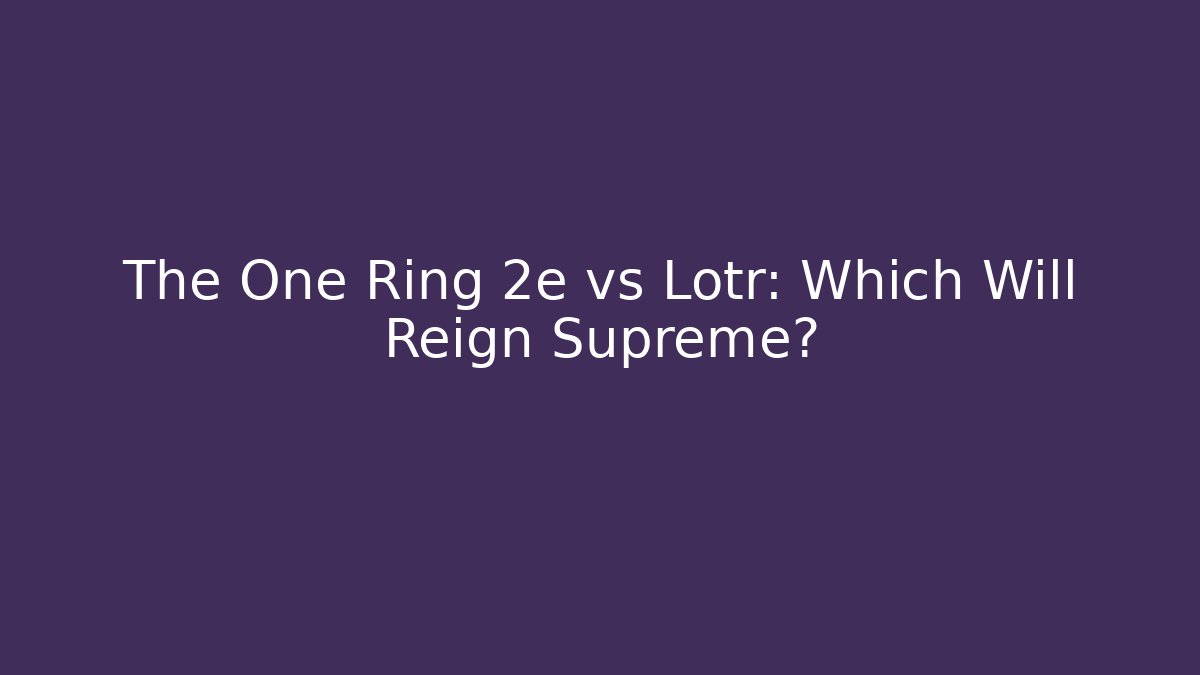 The One Ring 2e vs Lotr: Which Will Reign Supreme?