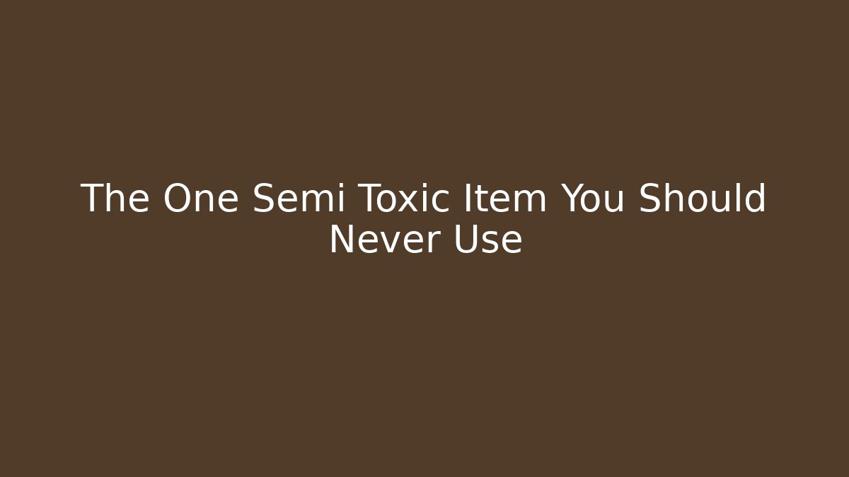 The One Semi Toxic Item You Should Never Use