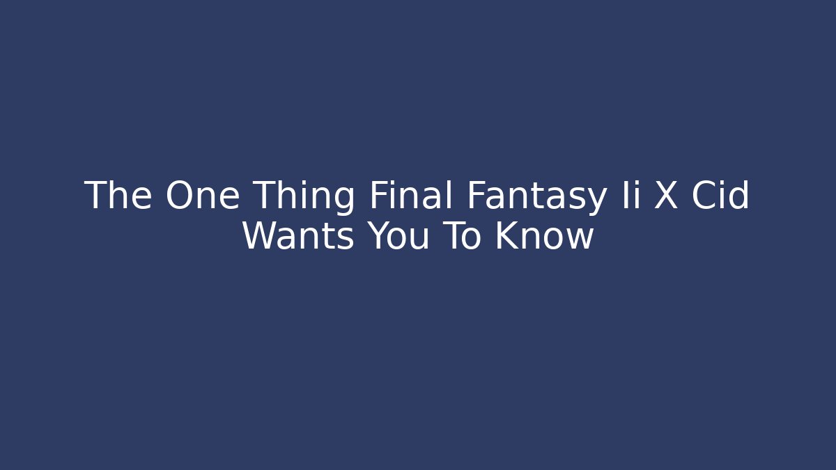 The One Thing Final Fantasy Ii X Cid Wants You To Know