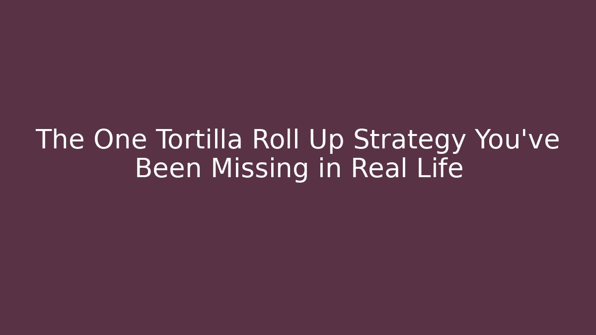 The One Tortilla Roll Up Strategy You've Been Missing in Real Life