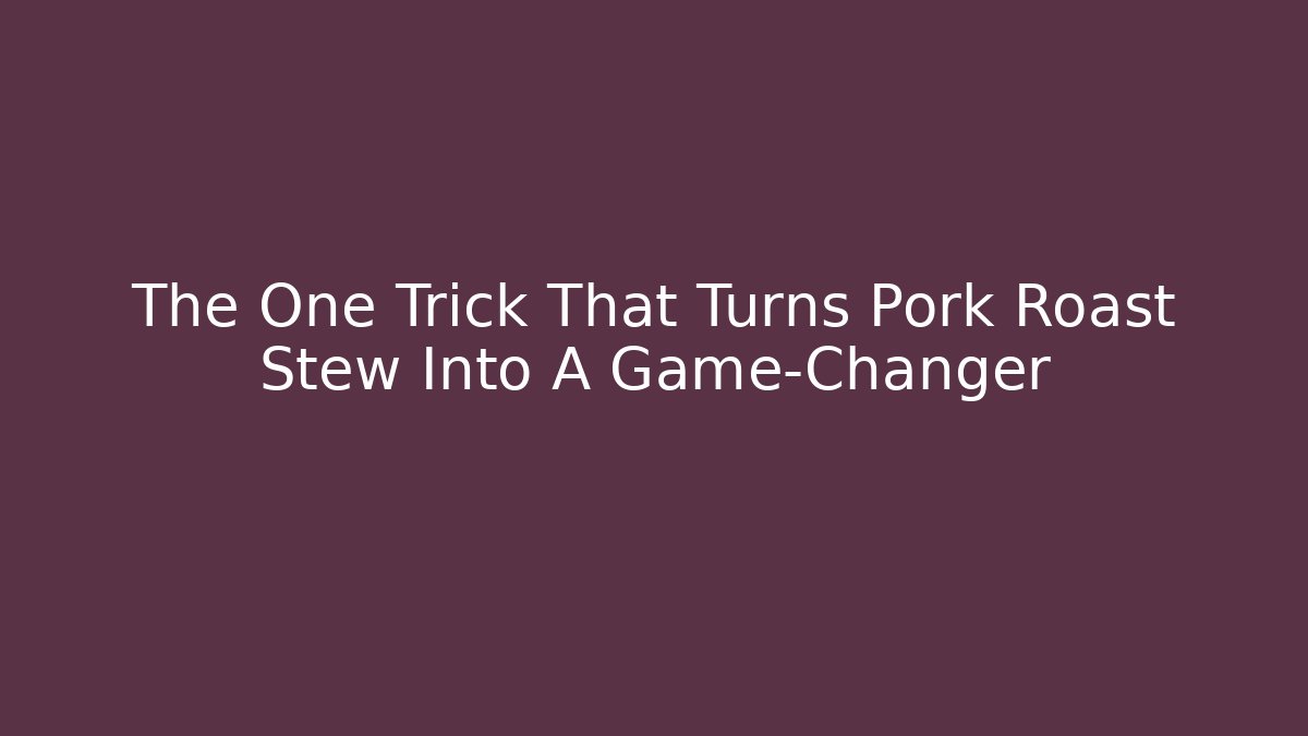 The One Trick That Turns Pork Roast Stew Into A Game-Changer