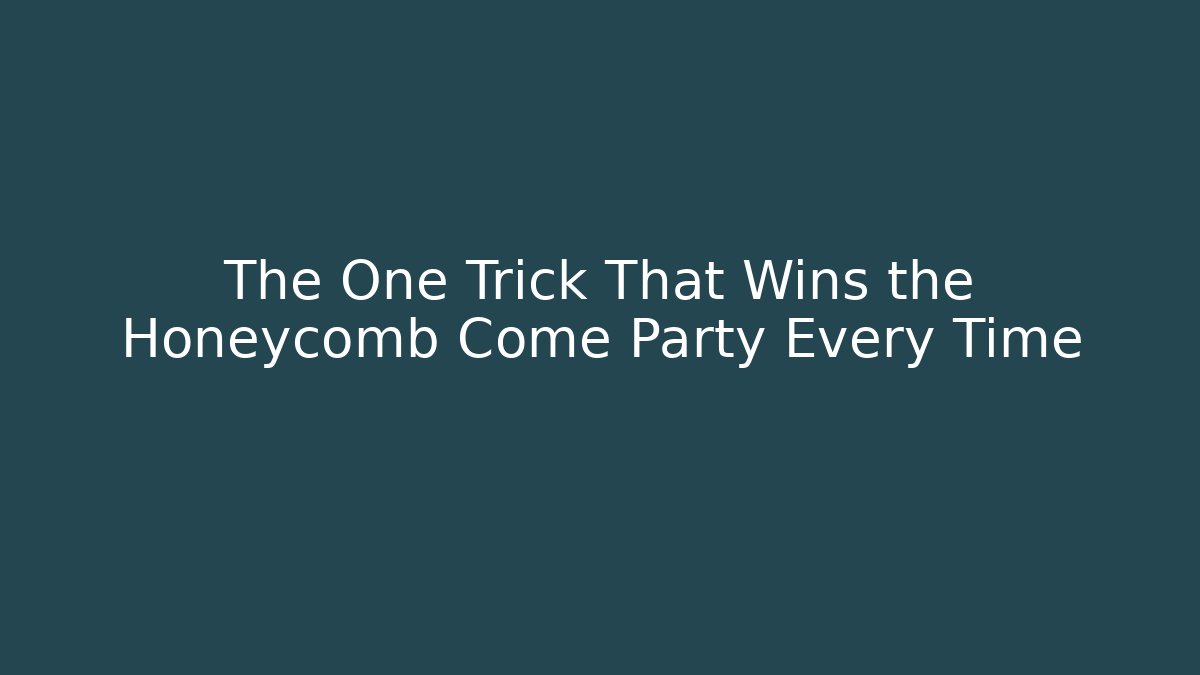 The One Trick That Wins the Honeycomb Come Party Every Time