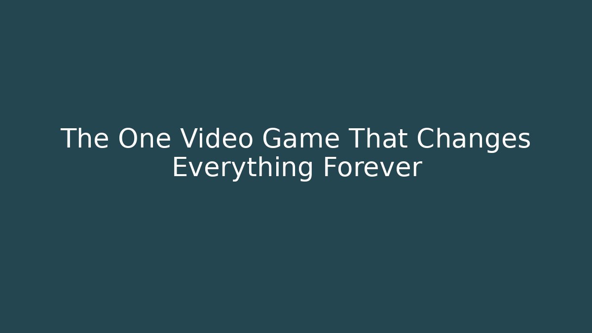 The One Video Game That Changes Everything Forever