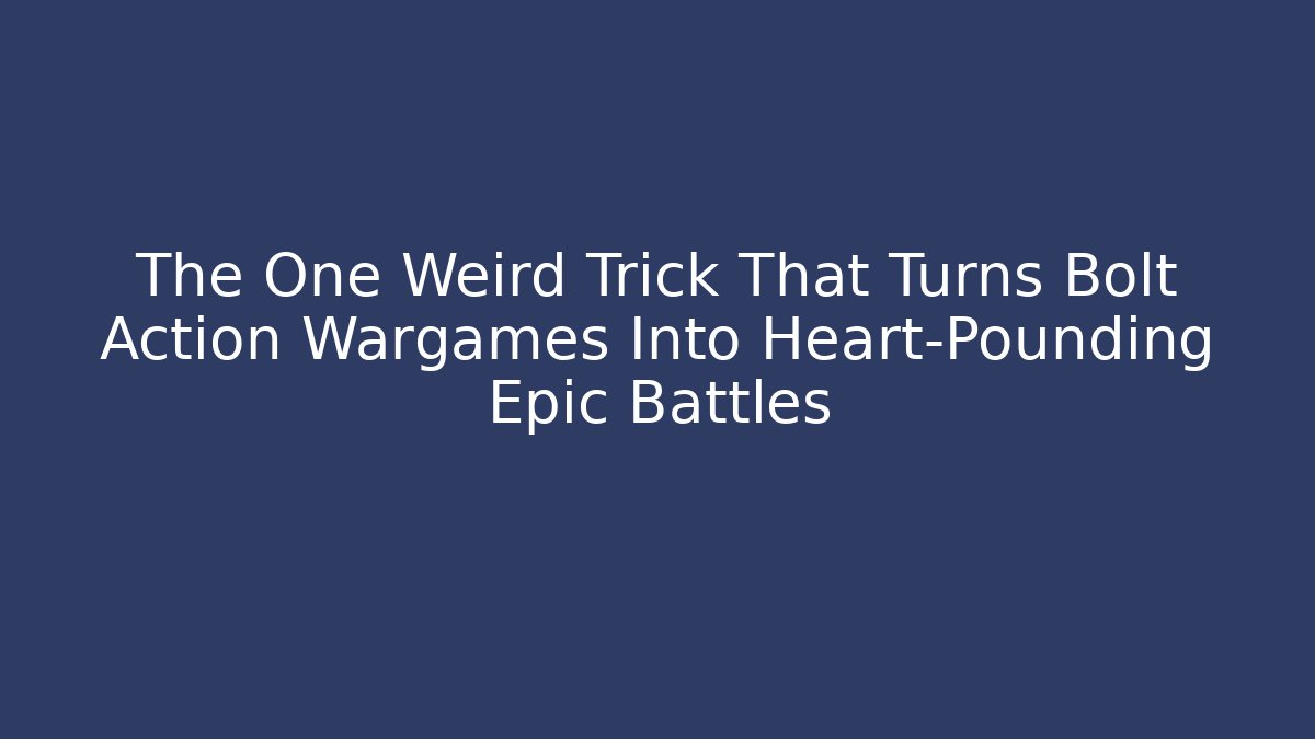 The One Weird Trick That Turns Bolt Action Wargames Into Heart-Pounding Epic Battles