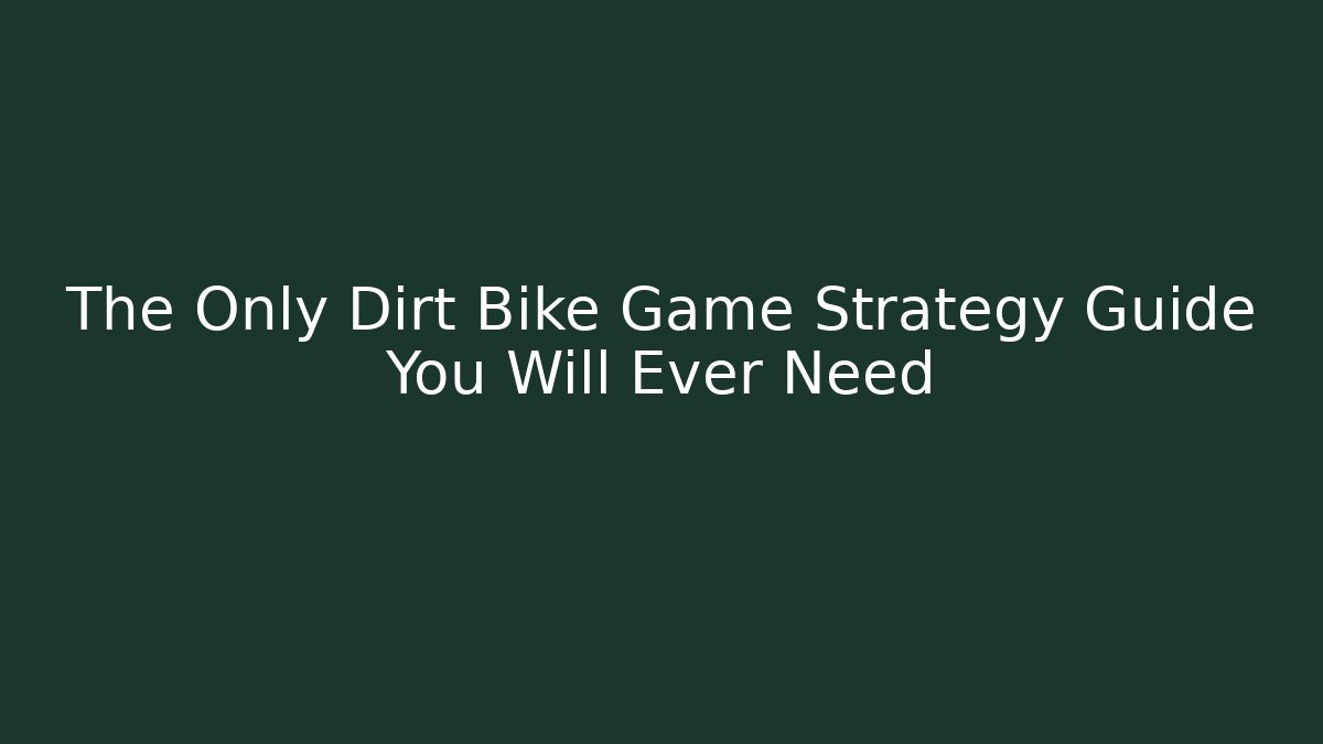 The Only Dirt Bike Game Strategy Guide You Will Ever Need