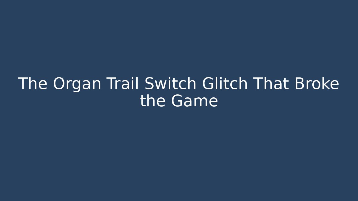 The Organ Trail Switch Glitch That Broke the Game