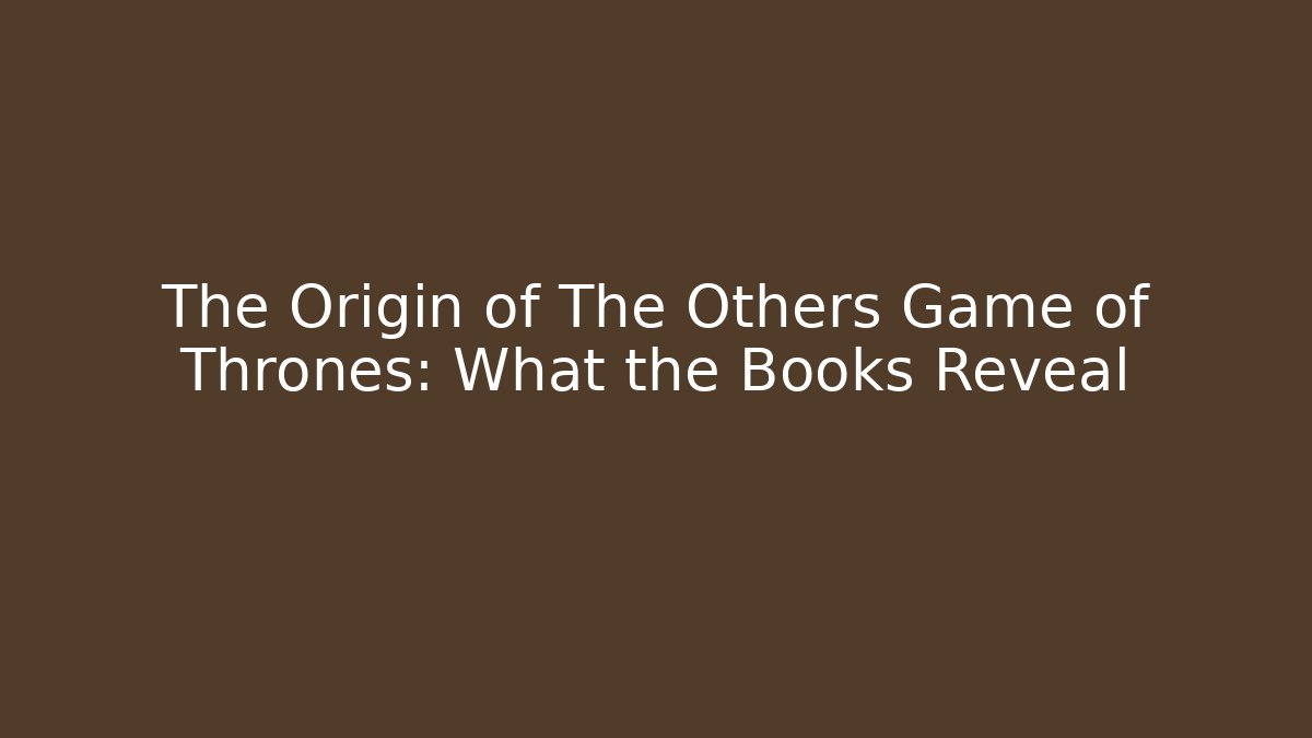 The Origin of The Others Game of Thrones: What the Books Reveal