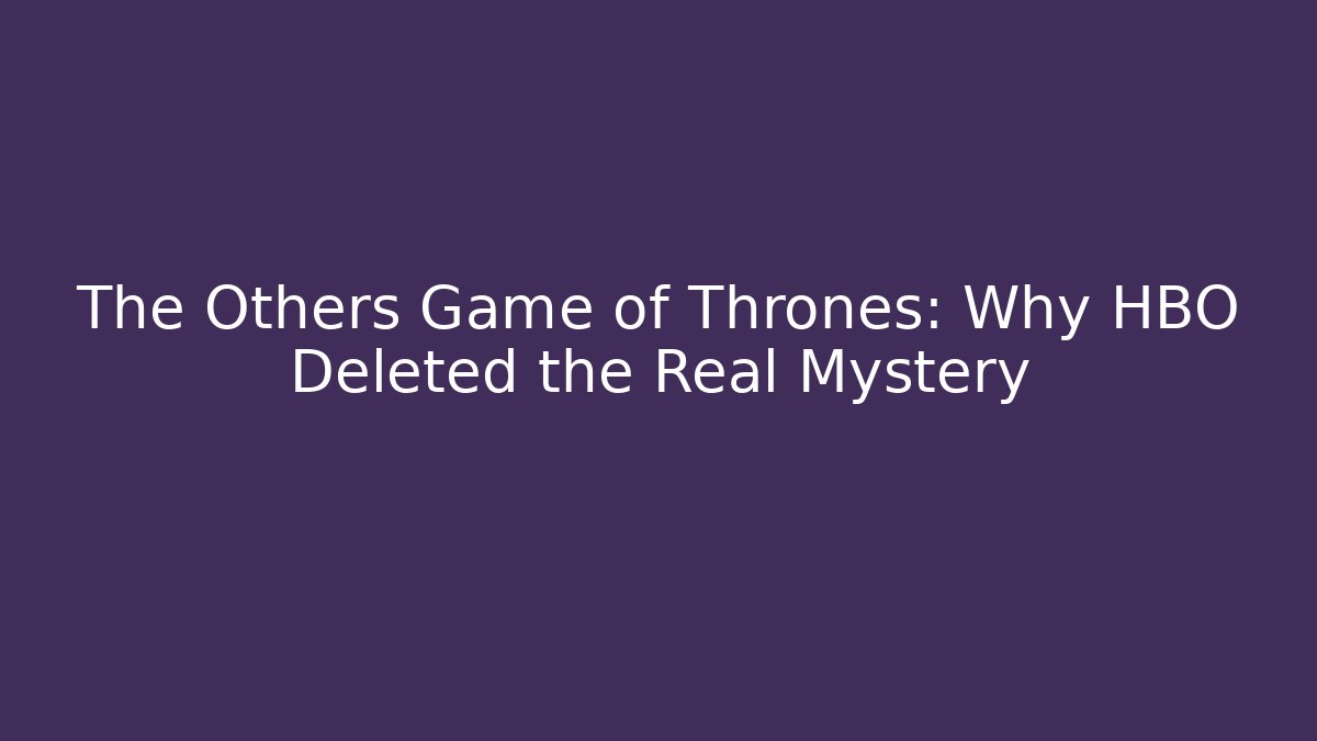 The Others Game of Thrones: Why HBO Deleted the Real Mystery