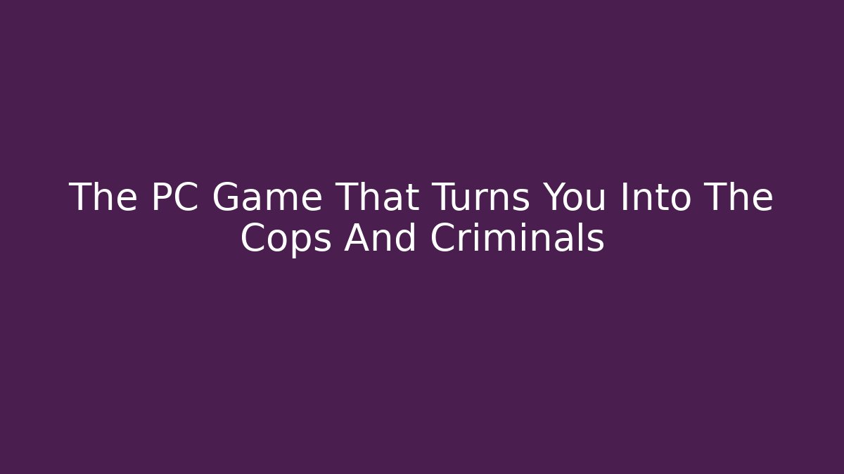 The PC Game That Turns You Into The Cops And Criminals