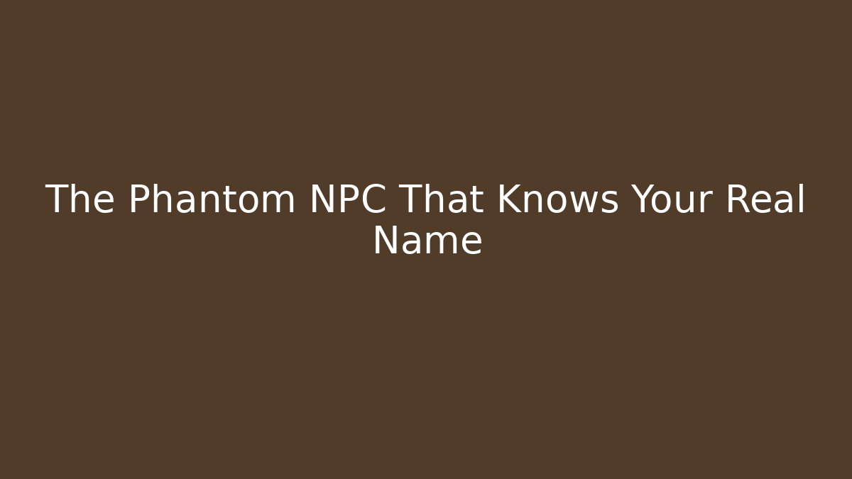 The Phantom NPC That Knows Your Real Name