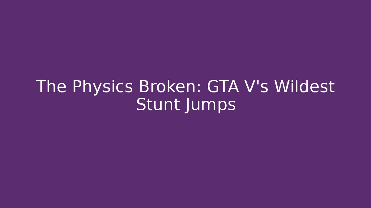 The Physics Broken: GTA V's Wildest Stunt Jumps