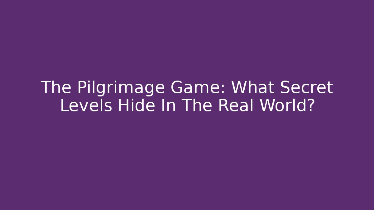 The Pilgrimage Game: What Secret Levels Hide In The Real World?