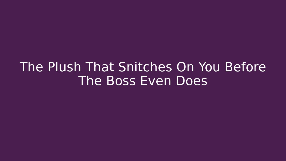 The Plush That Snitches On You Before The Boss Even Does