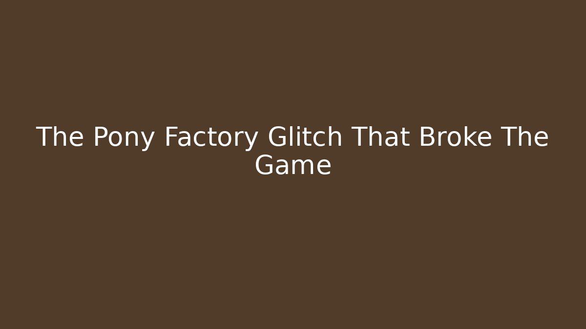 The Pony Factory Glitch That Broke The Game