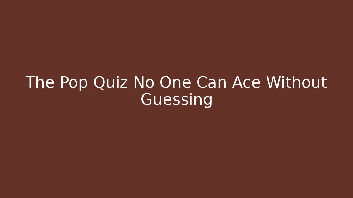 The Pop Quiz No One Can Ace Without Guessing
