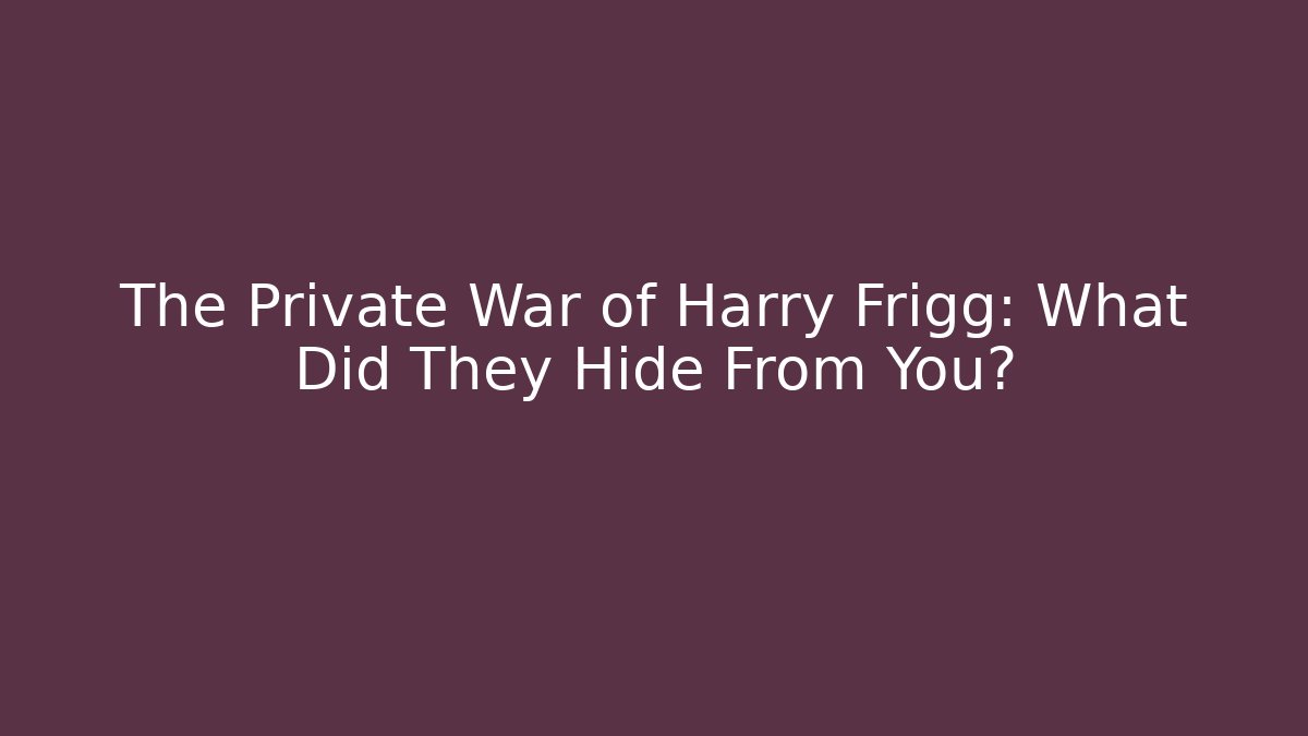The Private War of Harry Frigg: What Did They Hide From You?