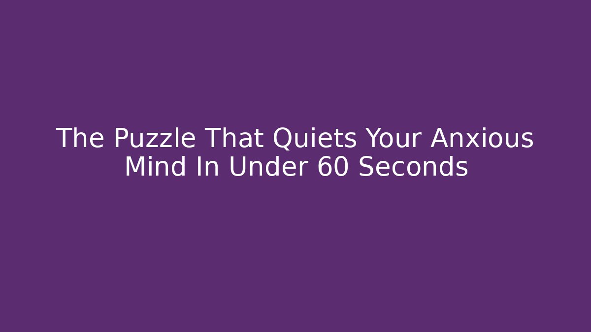 The Puzzle That Quiets Your Anxious Mind In Under 60 Seconds