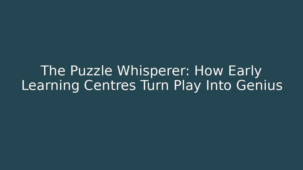 The Puzzle Whisperer: How Early Learning Centres Turn Play Into Genius
