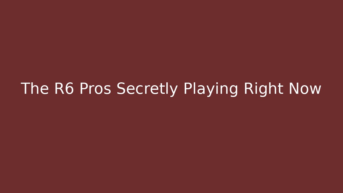The R6 Pros Secretly Playing Right Now