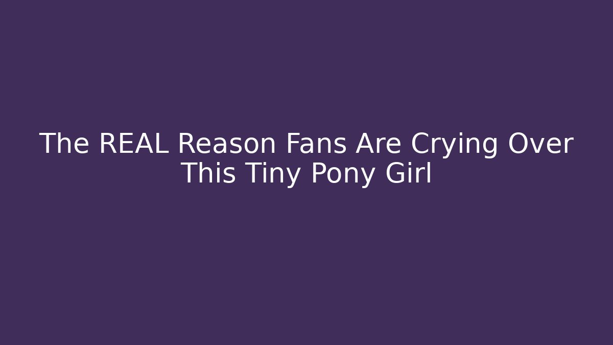 The REAL Reason Fans Are Crying Over This Tiny Pony Girl