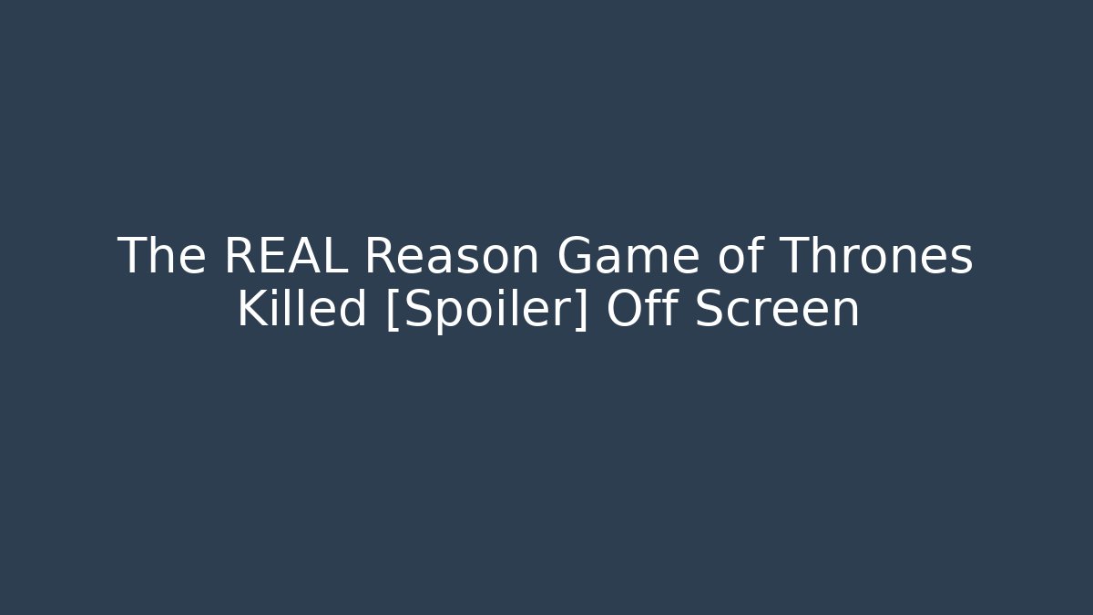 The REAL Reason Game of Thrones Killed [Spoiler] Off Screen
