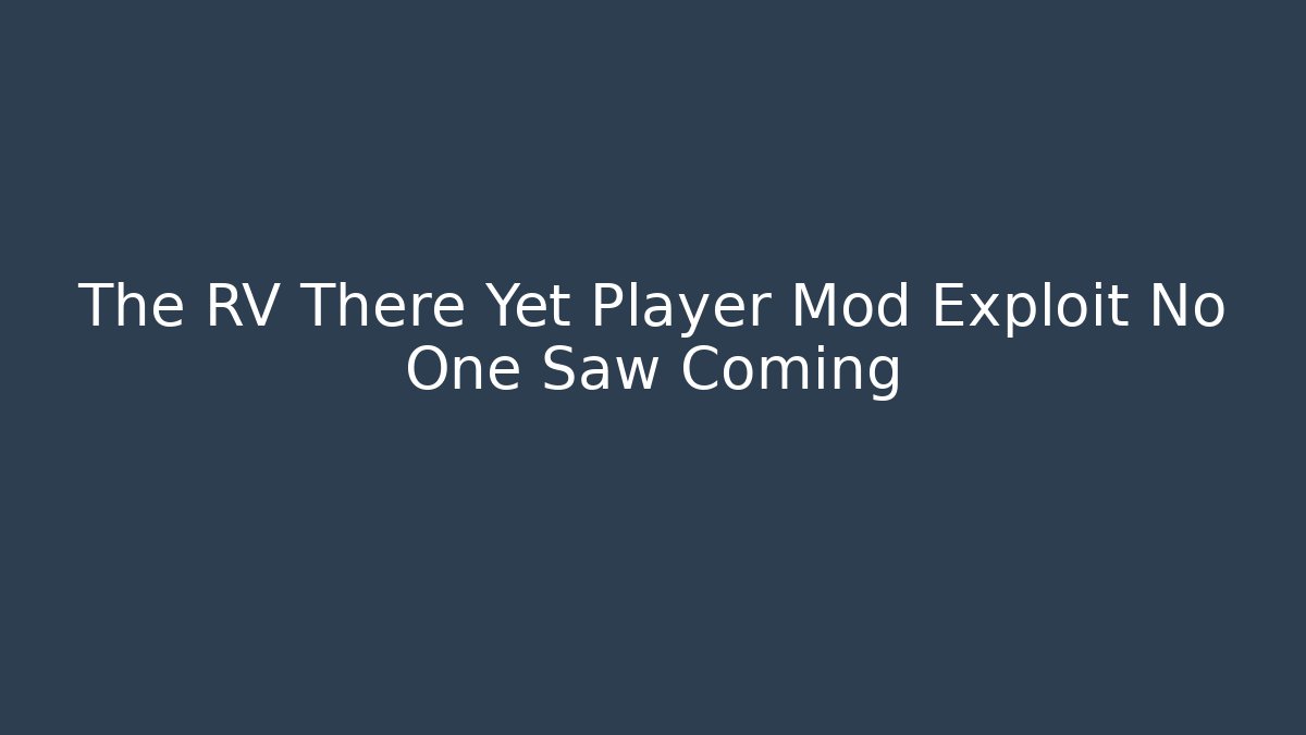The RV There Yet Player Mod Exploit No One Saw Coming