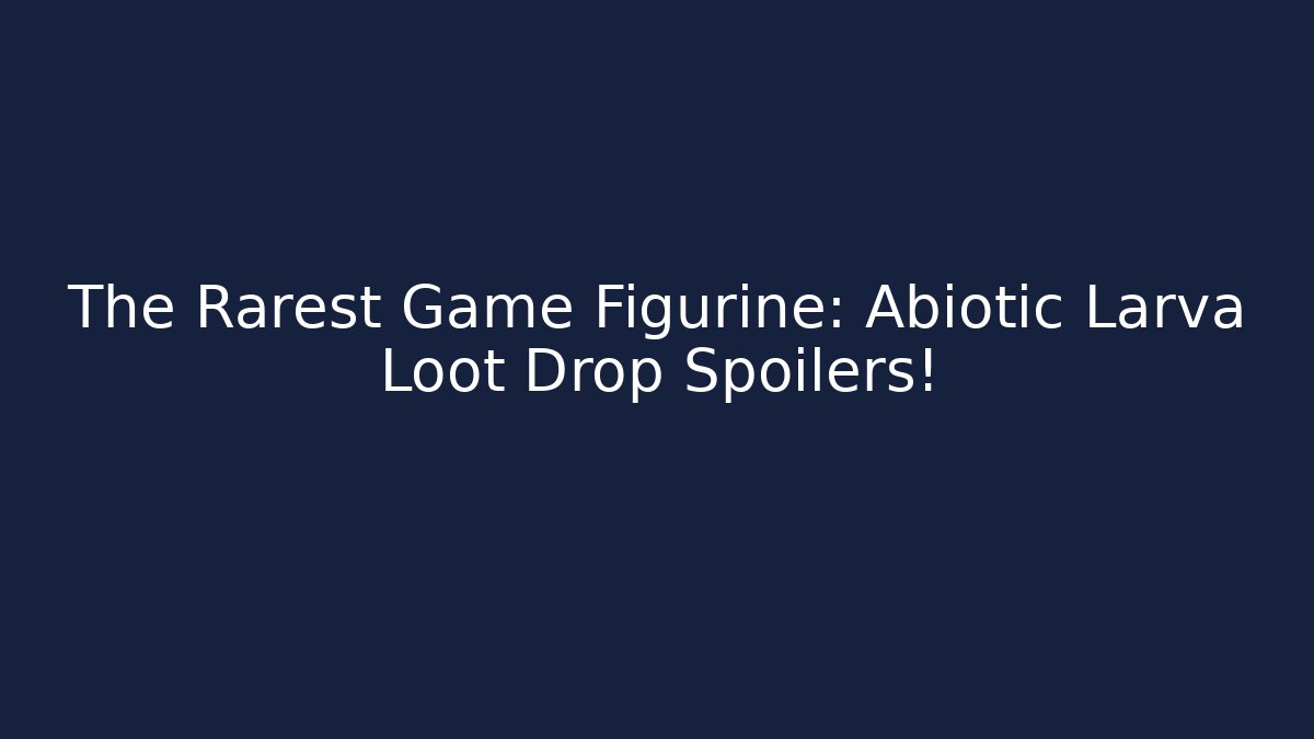 The Rarest Game Figurine: Abiotic Larva Loot Drop Spoilers!