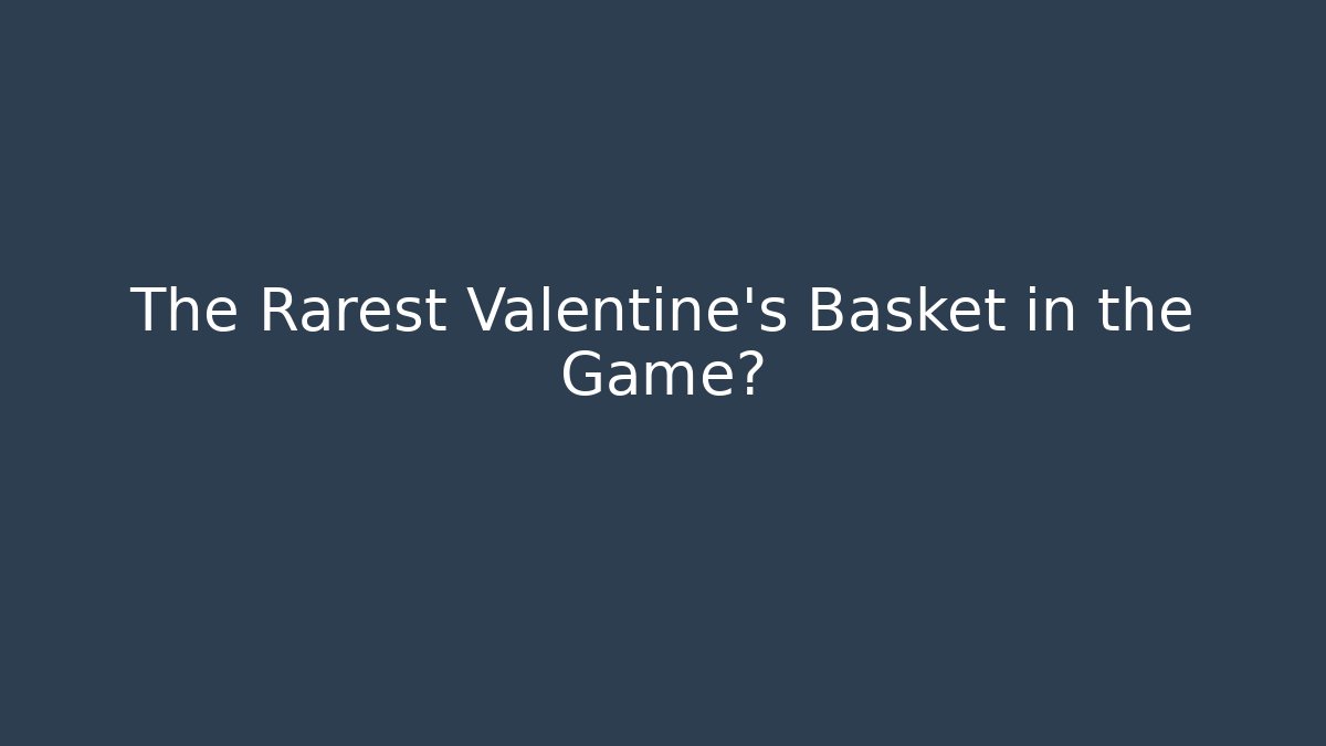 The Rarest Valentine's Basket in the Game?