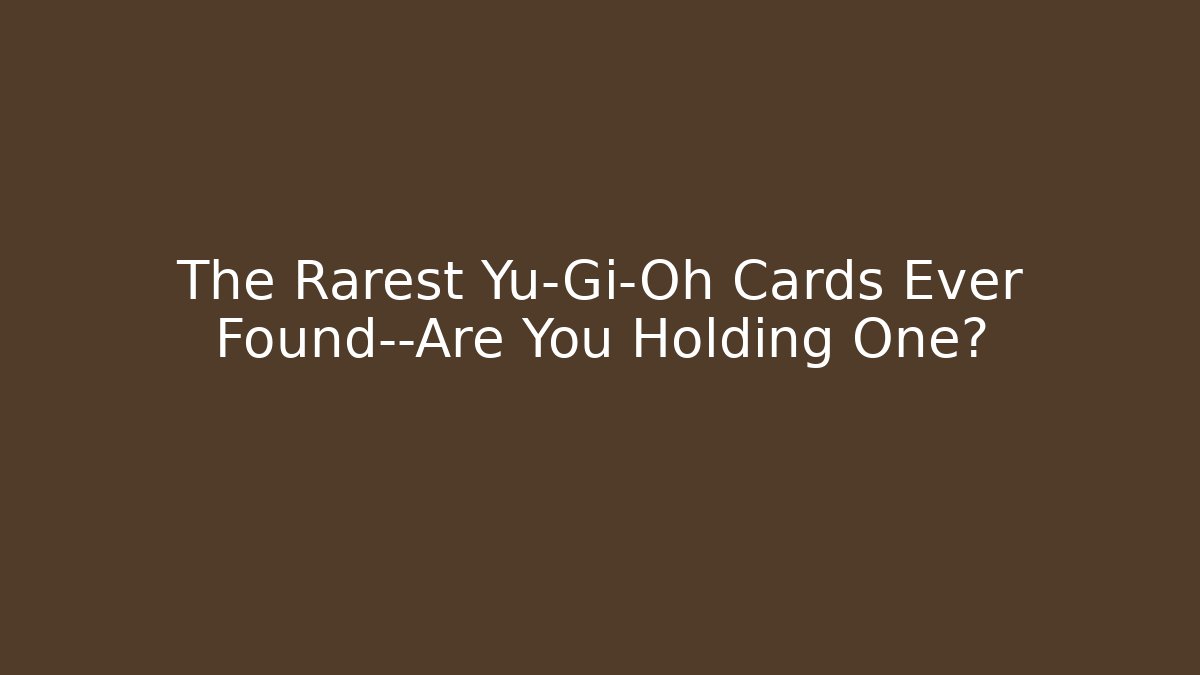 The Rarest Yu-Gi-Oh Cards Ever Found—Are You Holding One?